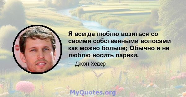 Я всегда люблю возиться со своими собственными волосами как можно больше; Обычно я не люблю носить парики.