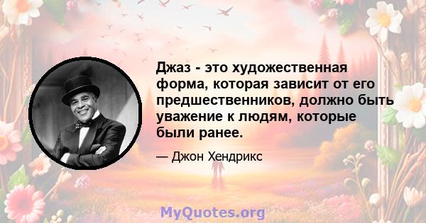 Джаз - это художественная форма, которая зависит от его предшественников, должно быть уважение к людям, которые были ранее.