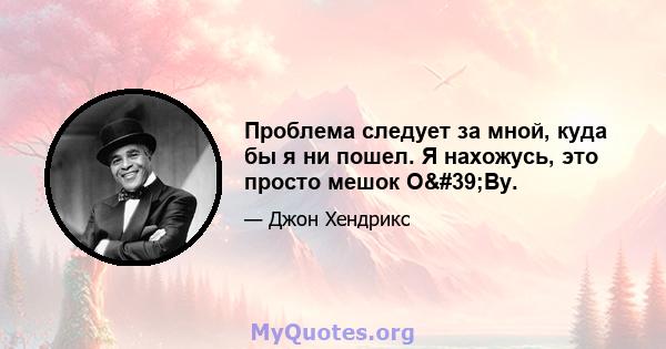 Проблема следует за мной, куда бы я ни пошел. Я нахожусь, это просто мешок О'Ву.