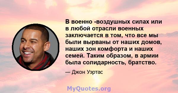 В военно -воздушных силах или в любой отрасли военных заключается в том, что все мы были вырваны от наших домов, наших зон комфорта и наших семей. Таким образом, в армии была солидарность, братство.