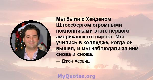 Мы были с Хейденом Шлоссбергом огромными поклонниками этого первого американского пирога. Мы учились в колледже, когда он вышел, и мы наблюдали за ним снова и снова.