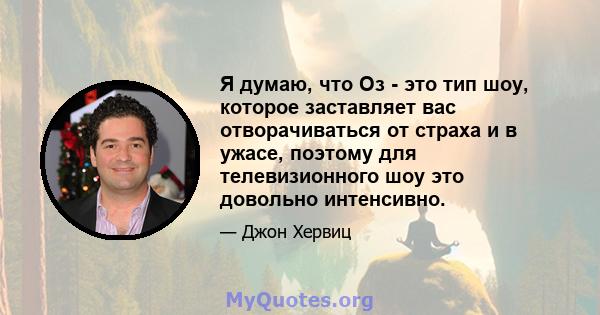 Я думаю, что Оз - это тип шоу, которое заставляет вас отворачиваться от страха и в ужасе, поэтому для телевизионного шоу это довольно интенсивно.