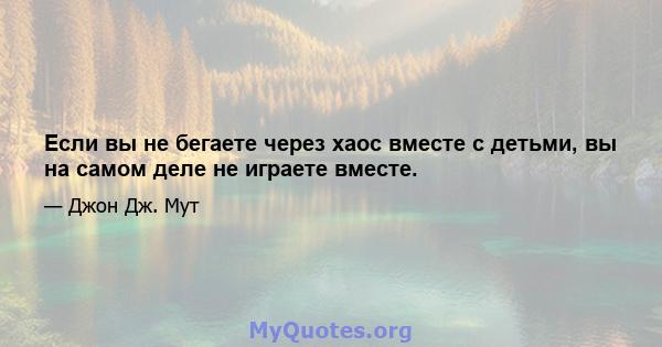 Если вы не бегаете через хаос вместе с детьми, вы на самом деле не играете вместе.