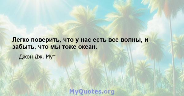 Легко поверить, что у нас есть все волны, и забыть, что мы тоже океан.