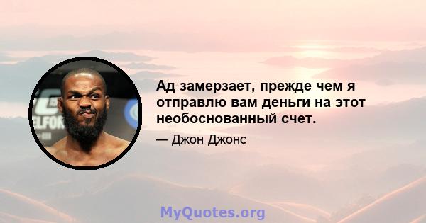 Ад замерзает, прежде чем я отправлю вам деньги на этот необоснованный счет.