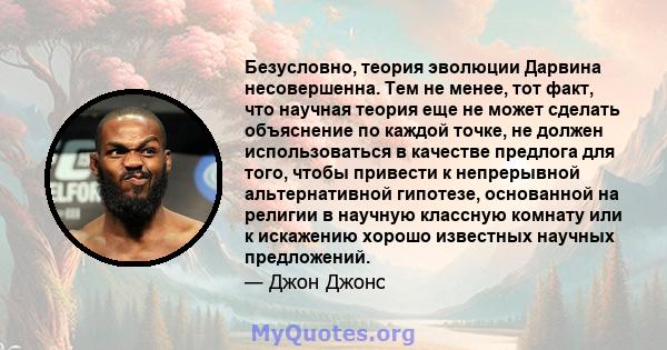 Безусловно, теория эволюции Дарвина несовершенна. Тем не менее, тот факт, что научная теория еще не может сделать объяснение по каждой точке, не должен использоваться в качестве предлога для того, чтобы привести к