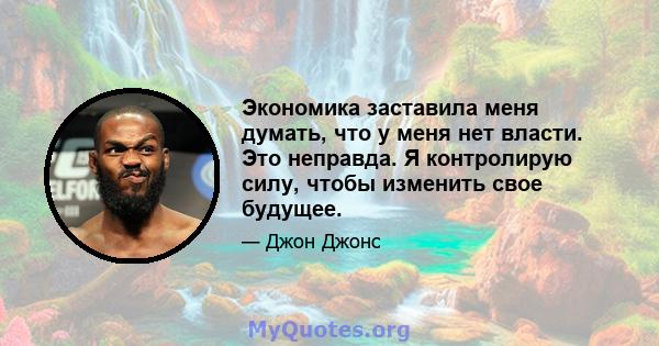 Экономика заставила меня думать, что у меня нет власти. Это неправда. Я контролирую силу, чтобы изменить свое будущее.