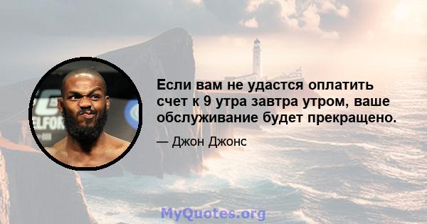 Если вам не удастся оплатить счет к 9 утра завтра утром, ваше обслуживание будет прекращено.