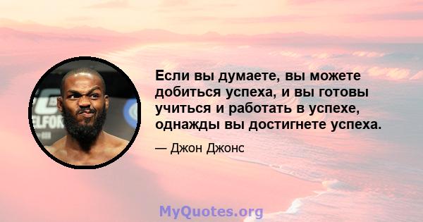 Если вы думаете, вы можете добиться успеха, и вы готовы учиться и работать в успехе, однажды вы достигнете успеха.