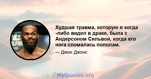 Худшая травма, которую я когда -либо видел в драке, была с Андерсоном Сильвой, когда его нога сломалась пополам.