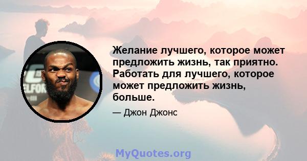 Желание лучшего, которое может предложить жизнь, так приятно. Работать для лучшего, которое может предложить жизнь, больше.