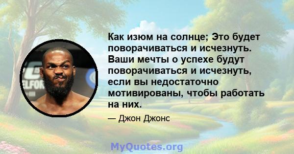 Как изюм на солнце; Это будет поворачиваться и исчезнуть. Ваши мечты о успехе будут поворачиваться и исчезнуть, если вы недостаточно мотивированы, чтобы работать на них.