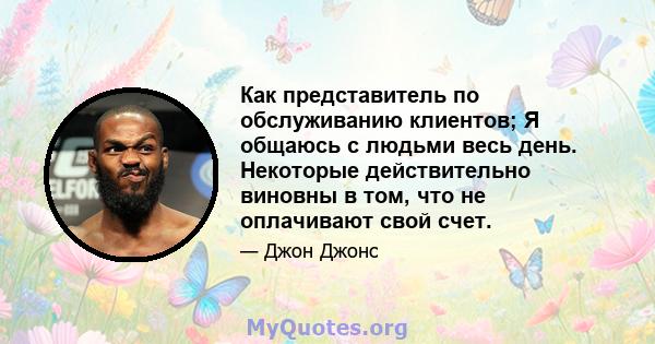 Как представитель по обслуживанию клиентов; Я общаюсь с людьми весь день. Некоторые действительно виновны в том, что не оплачивают свой счет.