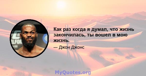 Как раз когда я думал, что жизнь закончилась, ты вошел в мою жизнь.