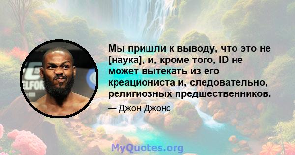 Мы пришли к выводу, что это не [наука], и, кроме того, ID не может вытекать из его креациониста и, следовательно, религиозных предшественников.