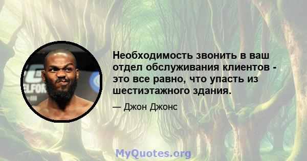 Необходимость звонить в ваш отдел обслуживания клиентов - это все равно, что упасть из шестиэтажного здания.