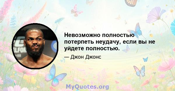 Невозможно полностью потерпеть неудачу, если вы не уйдете полностью.