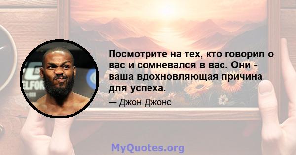 Посмотрите на тех, кто говорил о вас и сомневался в вас. Они - ваша вдохновляющая причина для успеха.