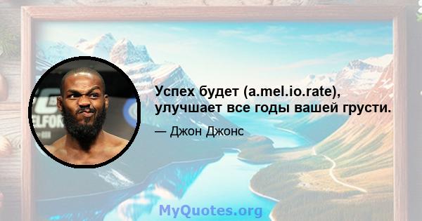 Успех будет (a.mel.io.rate), улучшает все годы вашей грусти.