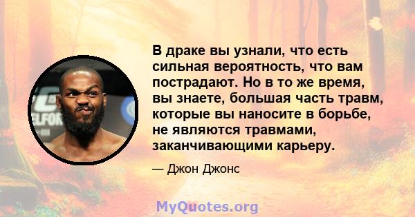 В драке вы узнали, что есть сильная вероятность, что вам пострадают. Но в то же время, вы знаете, большая часть травм, которые вы наносите в борьбе, не являются травмами, заканчивающими карьеру.