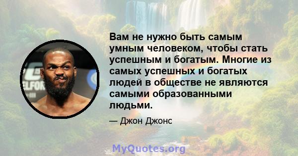 Вам не нужно быть самым умным человеком, чтобы стать успешным и богатым. Многие из самых успешных и богатых людей в обществе не являются самыми образованными людьми.