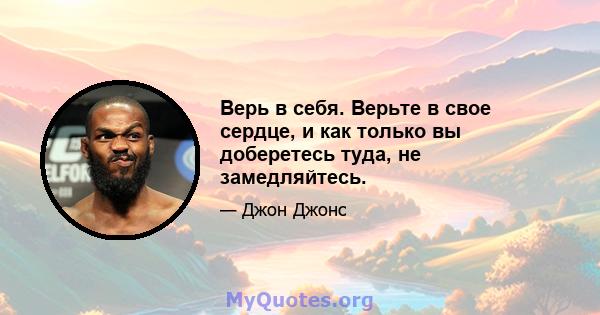 Верь в себя. Верьте в свое сердце, и как только вы доберетесь туда, не замедляйтесь.