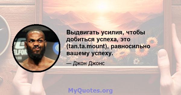 Выдвигать усилия, чтобы добиться успеха, это (tan.ta.mount), равносильно вашему успеху.