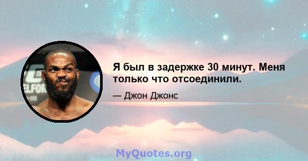 Я был в задержке 30 минут. Меня только что отсоединили.