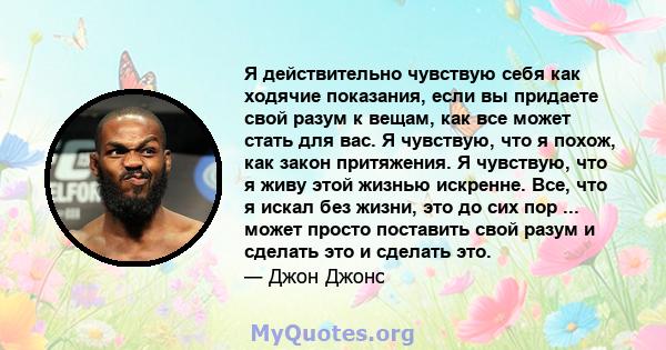 Я действительно чувствую себя как ходячие показания, если вы придаете свой разум к вещам, как все может стать для вас. Я чувствую, что я похож, как закон притяжения. Я чувствую, что я живу этой жизнью искренне. Все, что 