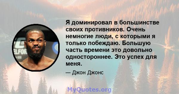 Я доминировал в большинстве своих противников. Очень немногие люди, с которыми я только побеждаю. Большую часть времени это довольно одностороннее. Это успех для меня.