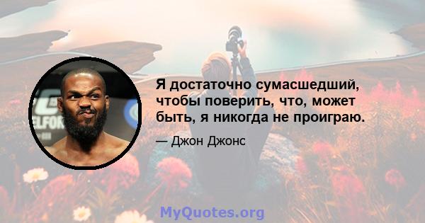 Я достаточно сумасшедший, чтобы поверить, что, может быть, я никогда не проиграю.