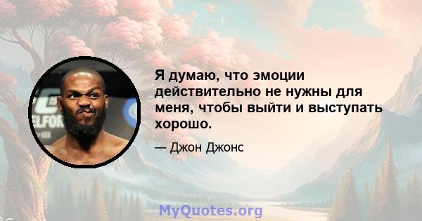 Я думаю, что эмоции действительно не нужны для меня, чтобы выйти и выступать хорошо.