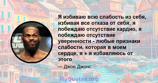 Я избиваю всю слабость из себя, избивая все отказа от себя, я побеждаю отсутствие кардио, я побеждаю отсутствие уверенности - любые признаки слабости, которая в моем сердце, я » я избавляюсь от этого