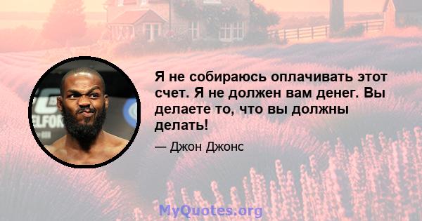 Я не собираюсь оплачивать этот счет. Я не должен вам денег. Вы делаете то, что вы должны делать!