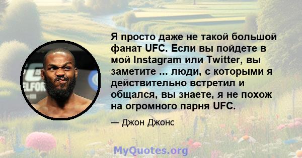 Я просто даже не такой большой фанат UFC. Если вы пойдете в мой Instagram или Twitter, вы заметите ... люди, с которыми я действительно встретил и общался, вы знаете, я не похож на огромного парня UFC.