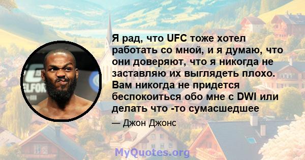 Я рад, что UFC тоже хотел работать со мной, и я думаю, что они доверяют, что я никогда не заставляю их выглядеть плохо. Вам никогда не придется беспокоиться обо мне с DWI или делать что -то сумасшедшее