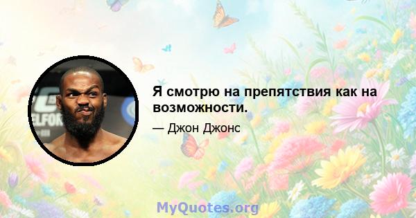 Я смотрю на препятствия как на возможности.