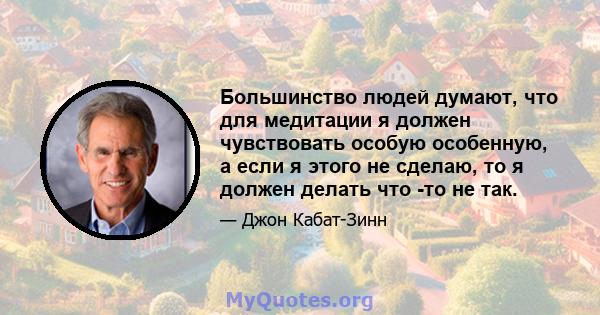 Большинство людей думают, что для медитации я должен чувствовать особую особенную, а если я этого не сделаю, то я должен делать что -то не так.