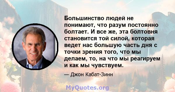 Большинство людей не понимают, что разум постоянно болтает. И все же, эта болтовня становится той силой, которая ведет нас большую часть дня с точки зрения того, что мы делаем, то, на что мы реагируем и как мы чувствуем.