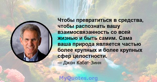 Чтобы превратиться в средства, чтобы распознать вашу взаимосвязанность со всей жизнью и быть самим. Сама ваша природа является частью более крупных и более крупных сфер целостности.