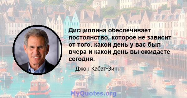 Дисциплина обеспечивает постоянство, которое не зависит от того, какой день у вас был вчера и какой день вы ожидаете сегодня.