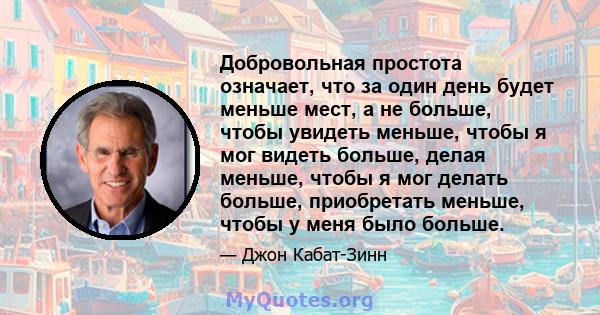 Добровольная простота означает, что за один день будет меньше мест, а не больше, чтобы увидеть меньше, чтобы я мог видеть больше, делая меньше, чтобы я мог делать больше, приобретать меньше, чтобы у меня было больше.