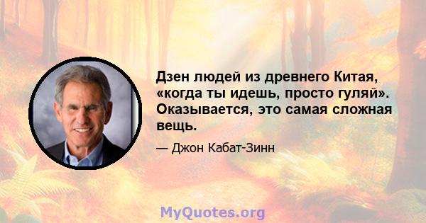 Дзен людей из древнего Китая, «когда ты идешь, просто гуляй». Оказывается, это самая сложная вещь.