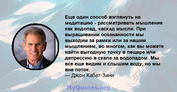 Еще один способ взглянуть на медитацию - рассматривать мышление как водопад, каскад мысли. При выращивании осознанности мы выходим за рамки или за нашим мышлением, во многом, как вы можете найти выгодную точку в пещере