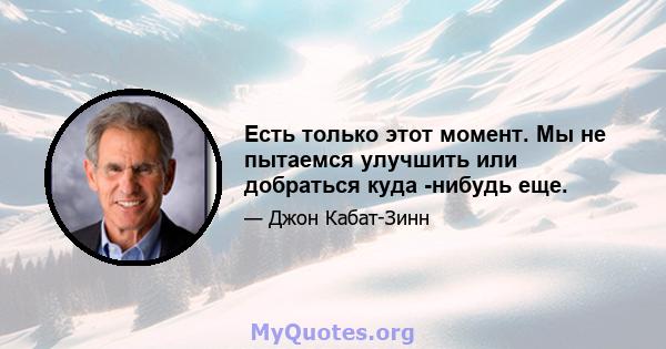 Есть только этот момент. Мы не пытаемся улучшить или добраться куда -нибудь еще.