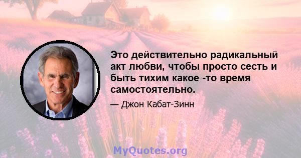 Это действительно радикальный акт любви, чтобы просто сесть и быть тихим какое -то время самостоятельно.