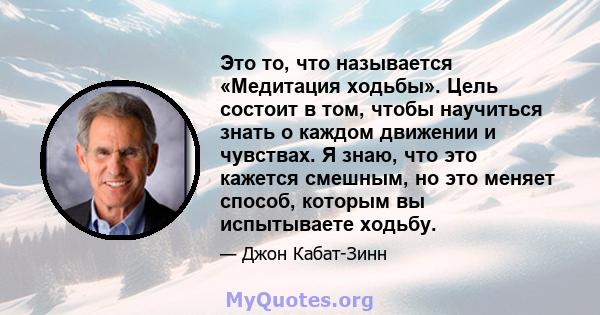 Это то, что называется «Медитация ходьбы». Цель состоит в том, чтобы научиться знать о каждом движении и чувствах. Я знаю, что это кажется смешным, но это меняет способ, которым вы испытываете ходьбу.