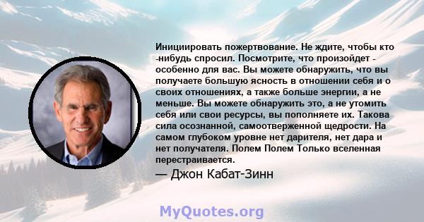 Инициировать пожертвование. Не ждите, чтобы кто -нибудь спросил. Посмотрите, что произойдет - особенно для вас. Вы можете обнаружить, что вы получаете большую ясность в отношении себя и о своих отношениях, а также