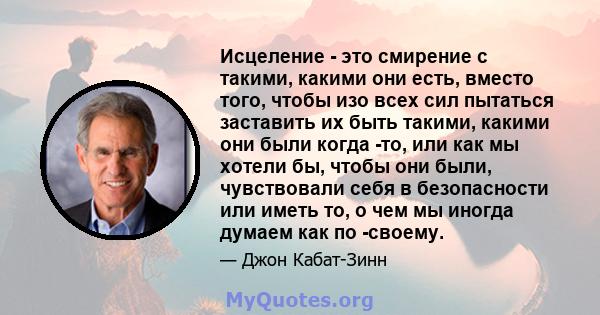 Исцеление - это смирение с такими, какими они есть, вместо того, чтобы изо всех сил пытаться заставить их быть такими, какими они были когда -то, или как мы хотели бы, чтобы они были, чувствовали себя в безопасности или 