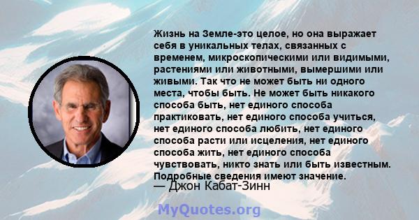 Жизнь на Земле-это целое, но она выражает себя в уникальных телах, связанных с временем, микроскопическими или видимыми, растениями или животными, вымершими или живыми. Так что не может быть ни одного места, чтобы быть. 